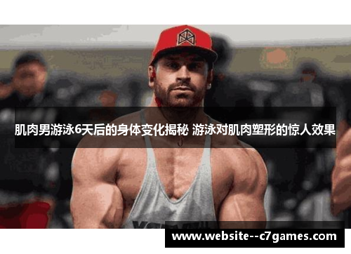 肌肉男游泳6天后的身体变化揭秘 游泳对肌肉塑形的惊人效果 肌肉男游泳6天后的身体变化揭秘 游泳对肌肉塑形的惊人效果