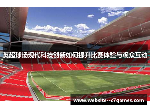 英超球场现代科技创新如何提升比赛体验与观众互动 英超球场现代科技创新如何提升比赛体验与观众互动