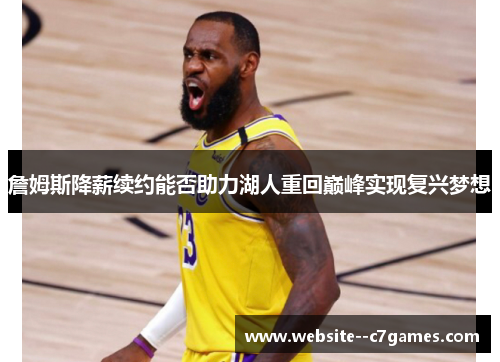 詹姆斯降薪续约能否助力湖人重回巅峰实现复兴梦想 詹姆斯降薪续约能否助力湖人重回巅峰实现复兴梦想