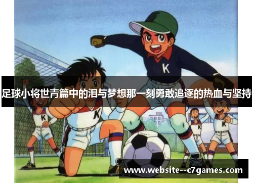 足球小将世青篇中的泪与梦想那一刻勇敢追逐的热血与坚持 足球小将世青篇中的泪与梦想那一刻勇敢追逐的热血与坚持