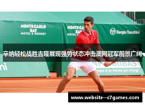 辛纳轻松战胜吉隆展现强势状态冲击澳网冠军前景广阔