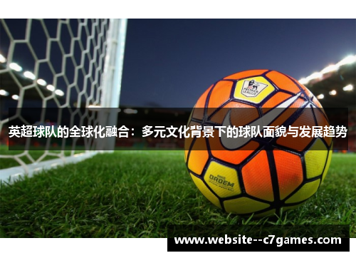 英超球队的全球化融合:多元文化背景下的球队面貌与发展趋势 英超球队的全球化融合:多元文化背景下的球队面貌与发展趋势
