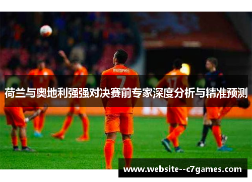 荷兰与奥地利强强对决赛前专家深度分析与精准预测 荷兰与奥地利强强对决赛前专家深度分析与精准预测