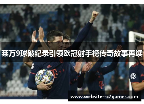 莱万9球破纪录引领欧冠射手榜传奇故事再续 莱万9球破纪录引领欧冠射手榜传奇故事再续