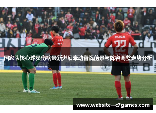 国家队核心球员伤病最新进展牵动备战前景与阵容调整走势分析