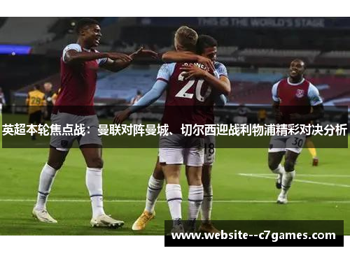 英超本轮焦点战：曼联对阵曼城、切尔西迎战利物浦精彩对决分析