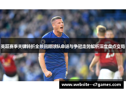 英超赛季关键转折全景回顾球队命运与争冠走势解析深度盘点变局
