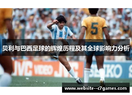 贝利与巴西足球的辉煌历程及其全球影响力分析 贝利与巴西足球的辉煌历程及其全球影响力分析