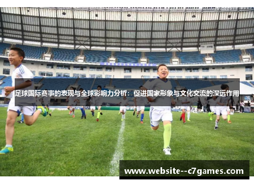 足球国际赛事的表现与全球影响力分析:促进国家形象与文化交流的深远作用 足球国际赛事的表现与全球影响力分析:促进国家形象与文化交流的深远作用