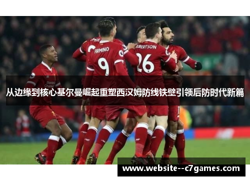 从边缘到核心基尔曼崛起重塑西汉姆防线铁壁引领后防时代新篇