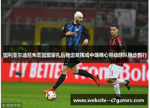 加利亚尔迪尼免签加盟蒙扎后稳定发挥成中场核心带动球队稳步前行 加利亚尔迪尼免签加盟蒙扎后稳定发挥成中场核心带动球队稳步前行
