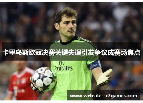 卡里乌斯欧冠决赛关键失误引发争议成赛场焦点 卡里乌斯欧冠决赛关键失误引发争议成赛场焦点