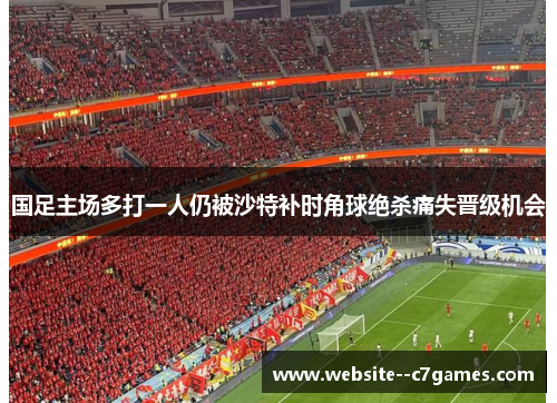 国足主场多打一人仍被沙特补时角球绝杀痛失晋级机会