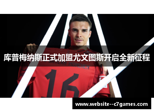 库普梅纳斯正式加盟尤文图斯开启全新征程 库普梅纳斯正式加盟尤文图斯开启全新征程