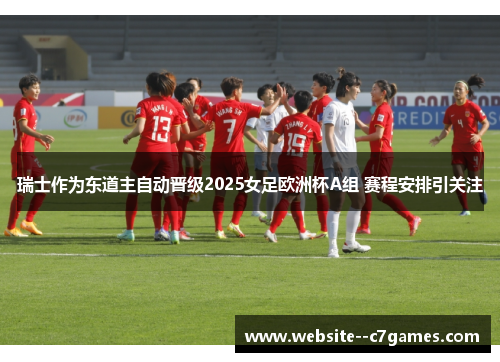瑞士作为东道主自动晋级2025女足欧洲杯A组 赛程安排引关注 瑞士作为东道主自动晋级2025女足欧洲杯A组 赛程安排引关注