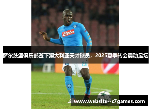 萨尔茨堡俱乐部签下澳大利亚天才球员，2025夏季转会震动足坛