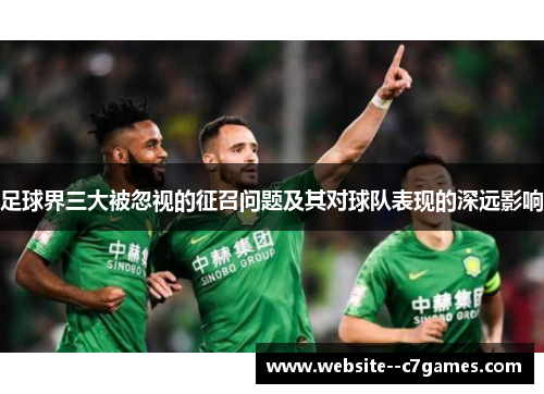 足球界三大被忽视的征召问题及其对球队表现的深远影响 足球界三大被忽视的征召问题及其对球队表现的深远影响