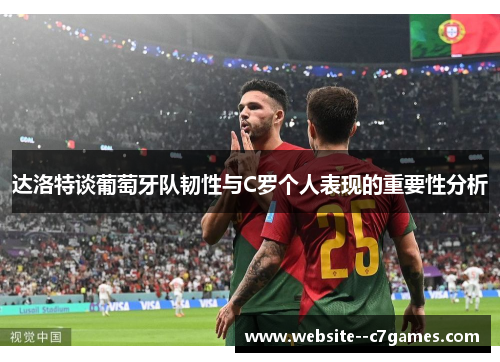 达洛特谈葡萄牙队韧性与C罗个人表现的重要性分析