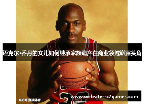 迈克尔·乔丹的女儿如何继承家族遗产在商业领域崭露头角 迈克尔·乔丹的女儿如何继承家族遗产在商业领域崭露头角