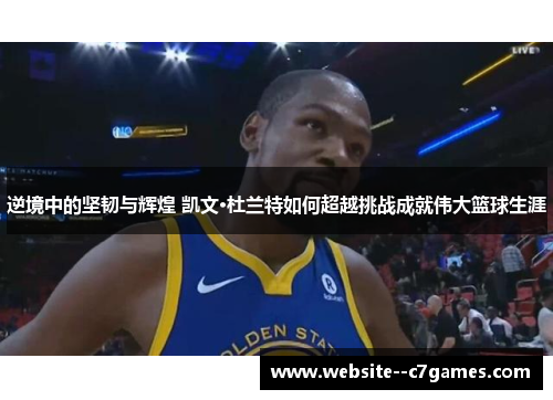 逆境中的坚韧与辉煌 凯文·杜兰特如何超越挑战成就伟大篮球生涯