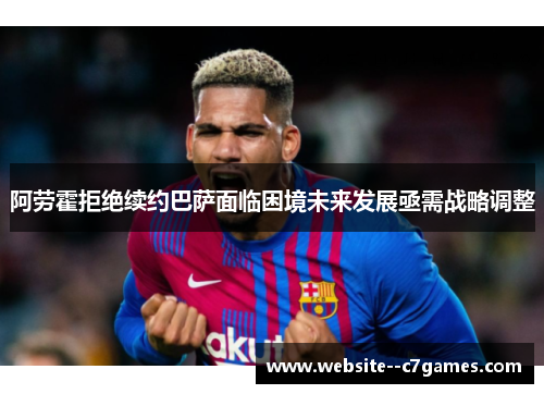 阿劳霍拒绝续约巴萨面临困境未来发展亟需战略调整