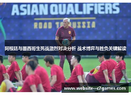 阿根廷与墨西哥生死战激烈对决分析 战术博弈与胜负关键解读