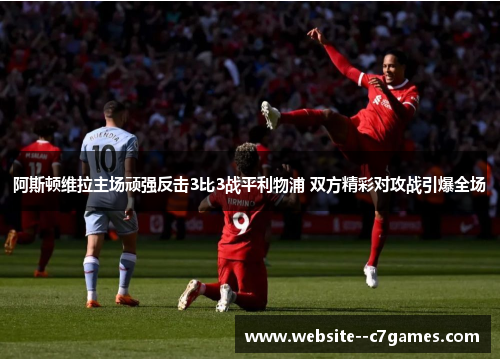 阿斯顿维拉主场顽强反击3比3战平利物浦 双方精彩对攻战引爆全场