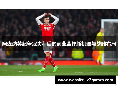 阿森纳英超争冠失利后的商业合作新机遇与战略布局