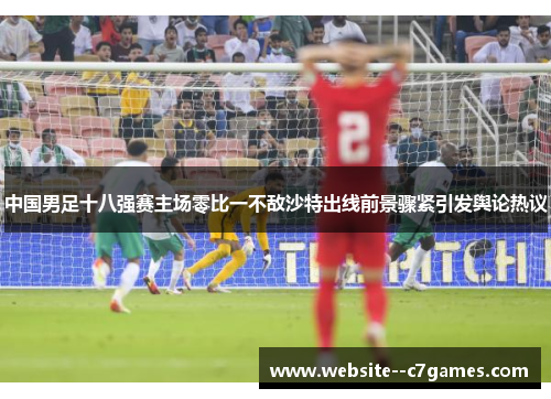 中国男足十八强赛主场零比一不敌沙特出线前景骤紧引发舆论热议 中国男足十八强赛主场零比一不敌沙特出线前景骤紧引发舆论热议