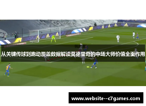 从关键传球到跑动覆盖数据解读莫德里奇的中场大师价值全面作用 从关键传球到跑动覆盖数据解读莫德里奇的中场大师价值全面作用