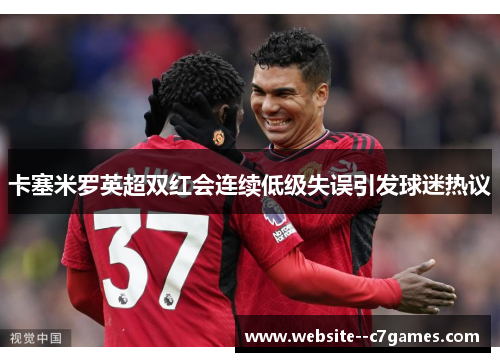 卡塞米罗英超双红会连续低级失误引发球迷热议 卡塞米罗英超双红会连续低级失误引发球迷热议