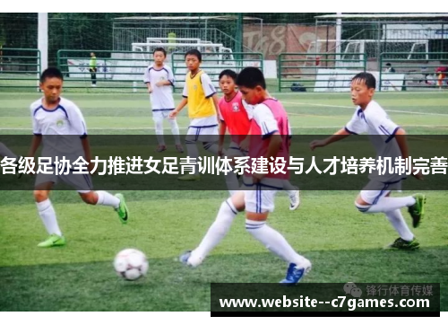 各级足协全力推进女足青训体系建设与人才培养机制完善 各级足协全力推进女足青训体系建设与人才培养机制完善