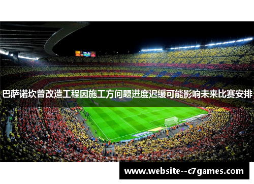 巴萨诺坎普改造工程因施工方问题进度迟缓可能影响未来比赛安排