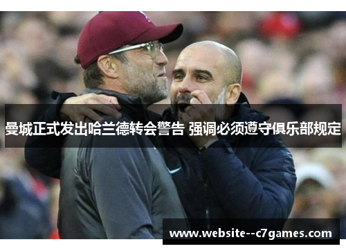 曼城正式发出哈兰德转会警告 强调必须遵守俱乐部规定 曼城正式发出哈兰德转会警告 强调必须遵守俱乐部规定