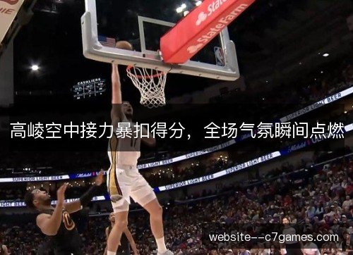 高崚空中接力暴扣得分,全场气氛瞬间点燃 高崚空中接力暴扣得分,全场气氛瞬间点燃