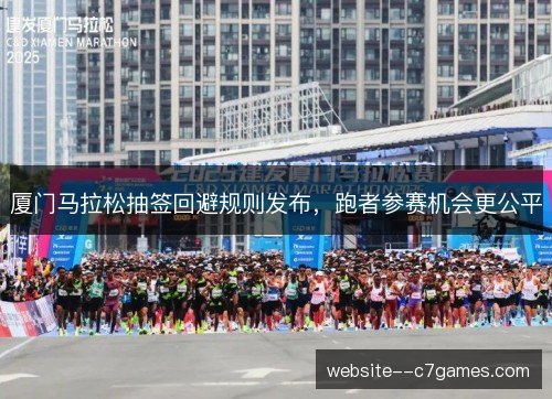 厦门马拉松抽签回避规则发布,跑者参赛机会更公平 厦门马拉松抽签回避规则发布,跑者参赛机会更公平