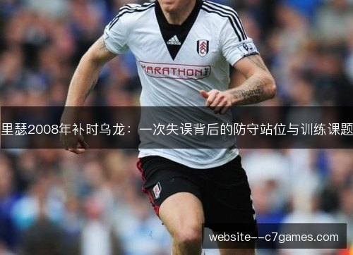 里瑟2008年补时乌龙：一次失误背后的防守站位与训练课题